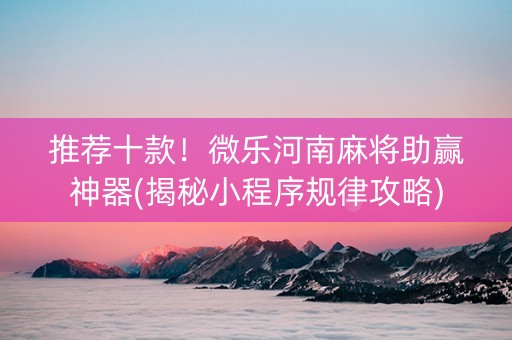 推荐十款！微乐河南麻将助赢神器(揭秘小程序规律攻略)