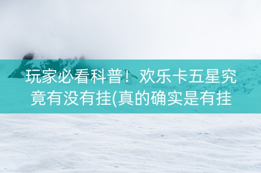 玩家必看科普！欢乐卡五星究竟有没有挂(真的确实是有挂)