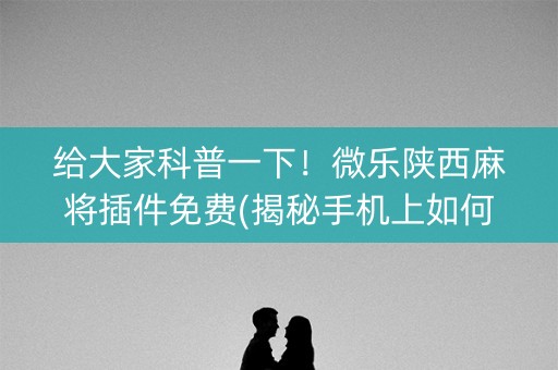 给大家科普一下！微乐陕西麻将插件免费(揭秘手机上如何让牌变好)