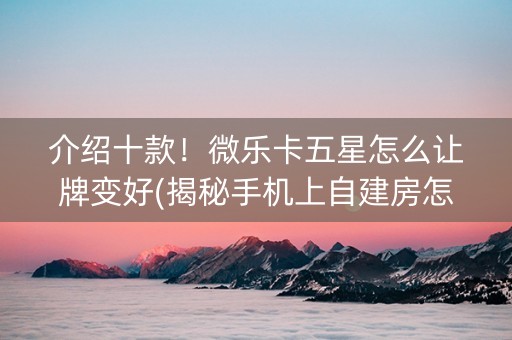 介绍十款！微乐卡五星怎么让牌变好(揭秘手机上自建房怎么赢)