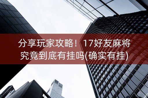 分享玩家攻略！17好友麻将究竟到底有挂吗(确实有挂)