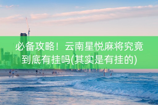 必备攻略！云南星悦麻将究竟到底有挂吗(其实是有挂的)