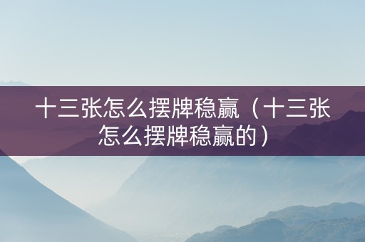 十三张怎么摆牌稳赢（十三张怎么摆牌稳赢的）