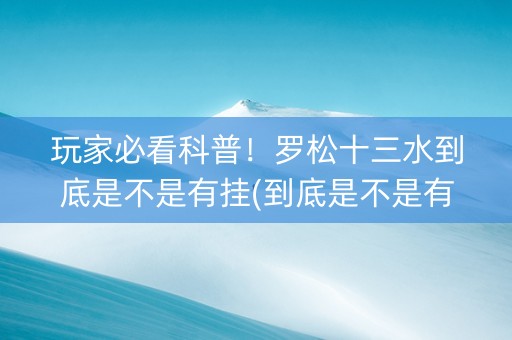 玩家必看科普！罗松十三水到底是不是有挂(到底是不是有挂)