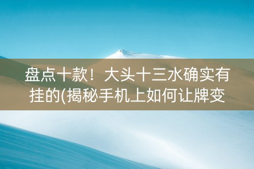 盘点十款！大头十三水确实有挂的(揭秘手机上如何让牌变好)
