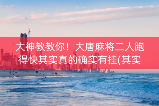大神教教你！大唐麻将二人跑得快其实真的确实有挂(其实真的有挂)
