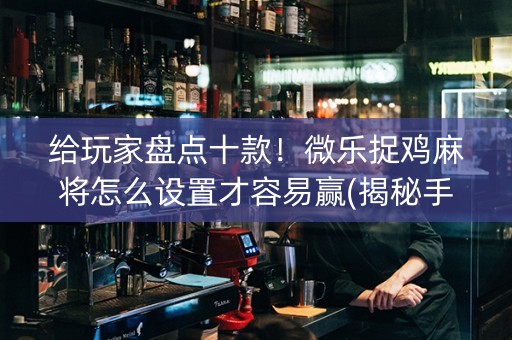 给玩家盘点十款！微乐捉鸡麻将怎么设置才容易赢(揭秘手机上提高胜率)