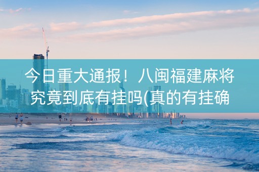 今日重大通报！八闽福建麻将究竟到底有挂吗(真的有挂确实有挂)