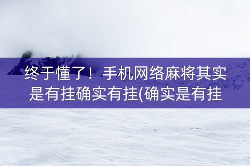 终于懂了！手机网络麻将其实是有挂确实有挂(确实是有挂的)