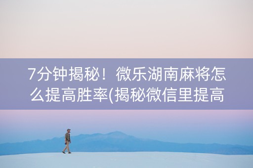 7分钟揭秘！微乐湖南麻将怎么提高胜率(揭秘微信里提高胜率)
