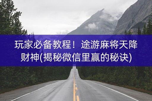 玩家必备教程！途游麻将天降财神(揭秘微信里赢的秘诀)