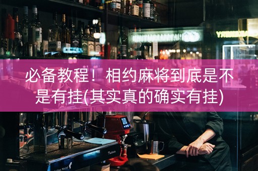 必备教程！相约麻将到底是不是有挂(其实真的确实有挂)