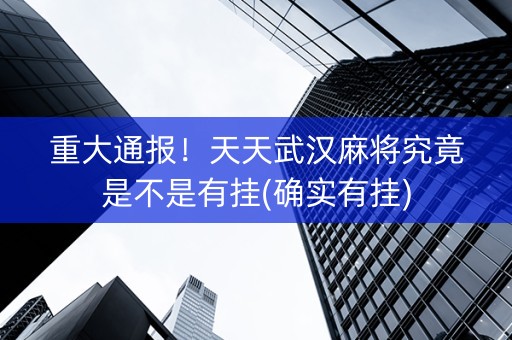 重大通报！天天武汉麻将究竟是不是有挂(确实有挂)