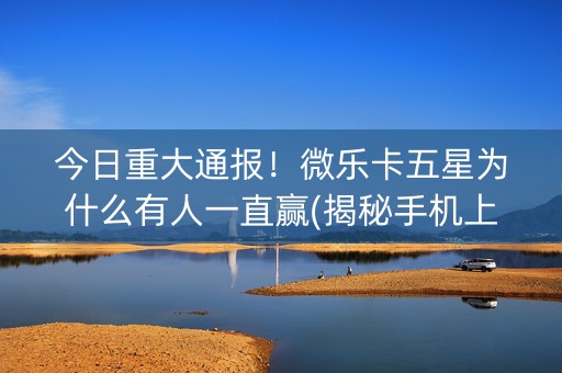 今日重大通报！微乐卡五星为什么有人一直赢(揭秘手机上必备神器)