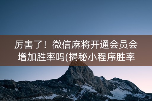 厉害了！微信麻将开通会员会增加胜率吗(揭秘小程序胜率到哪调)