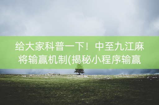 给大家科普一下！中至九江麻将输赢机制(揭秘小程序输赢规律)