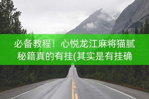 必备教程！心悦龙江麻将猫腻秘籍真的有挂(其实是有挂确实有挂)