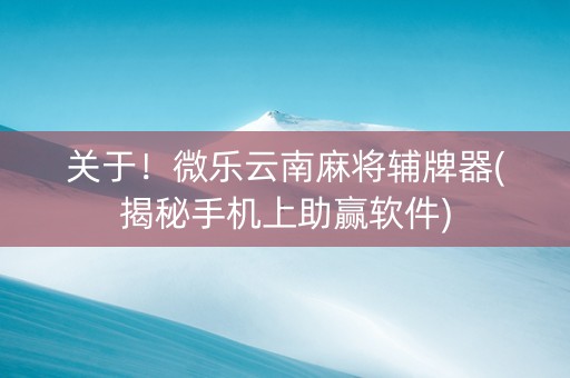 关于！微乐云南麻将辅牌器(揭秘手机上助赢软件)