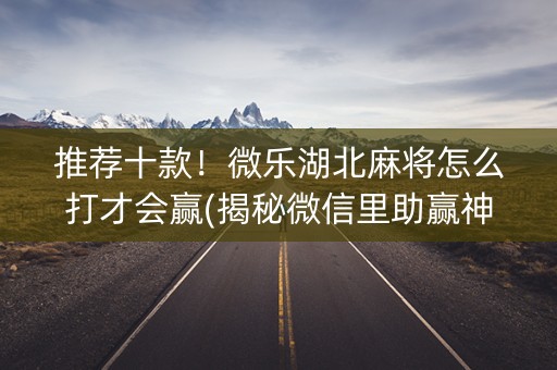 推荐十款！微乐湖北麻将怎么打才会赢(揭秘微信里助赢神器)