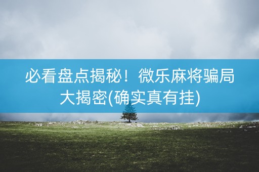 必看盘点揭秘！微乐麻将骗局大揭密(确实真有挂)