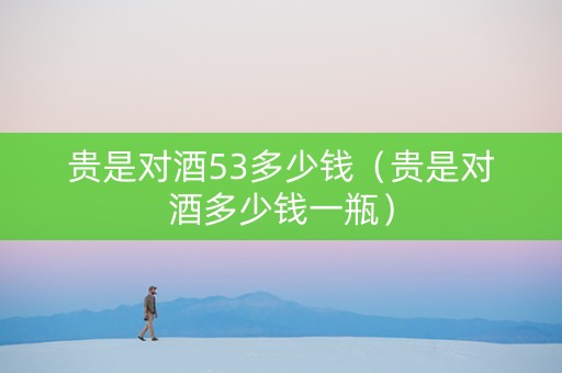 贵是对酒53多少钱（贵是对酒多少钱一瓶）