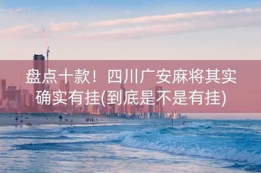 盘点十款！四川广安麻将其实确实有挂(到底是不是有挂)