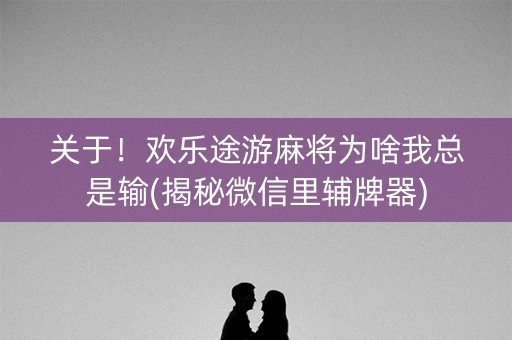 关于！欢乐途游麻将为啥我总是输(揭秘微信里辅牌器)