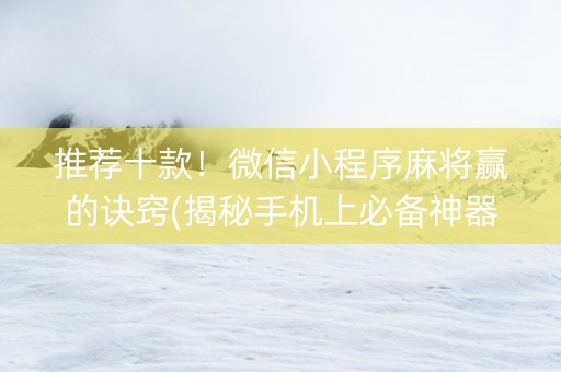 推荐十款！微信小程序麻将赢的诀窍(揭秘手机上必备神器)