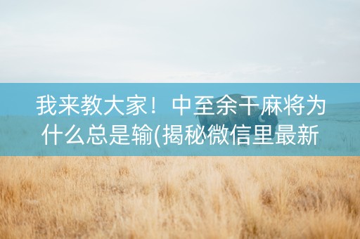 我来教大家！中至余干麻将为什么总是输(揭秘微信里最新神器下载)