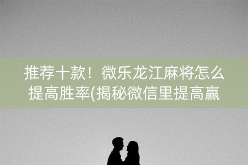推荐十款！微乐龙江麻将怎么提高胜率(揭秘微信里提高赢的概率)