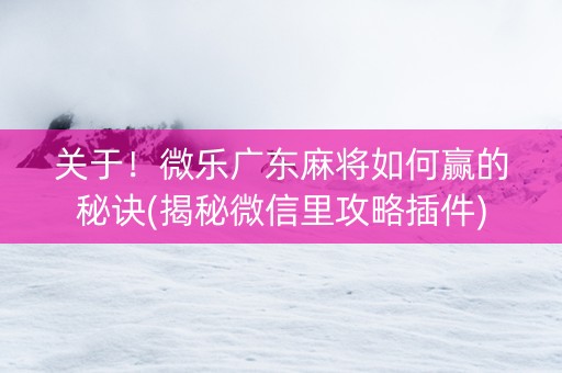 关于！微乐广东麻将如何赢的秘诀(揭秘微信里攻略插件)