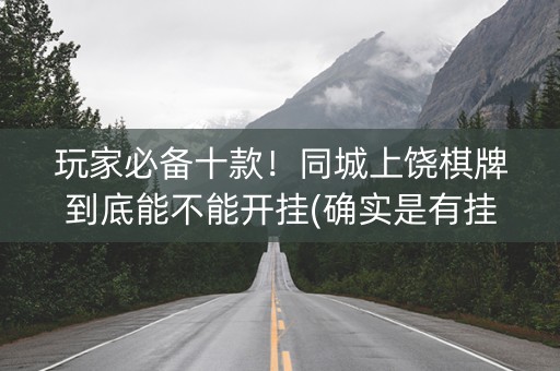 玩家必备十款！同城上饶棋牌到底能不能开挂(确实是有挂的)