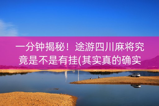 一分钟揭秘！途游四川麻将究竟是不是有挂(其实真的确实有挂)