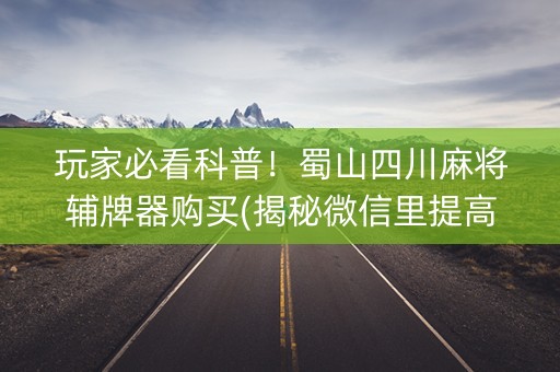 玩家必看科普！蜀山四川麻将辅牌器购买(揭秘微信里提高赢的概率)