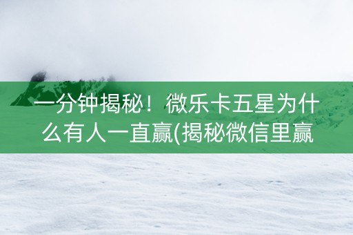 一分钟揭秘！微乐卡五星为什么有人一直赢(揭秘微信里赢的秘诀)