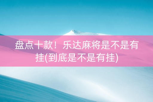 盘点十款！乐达麻将是不是有挂(到底是不是有挂)