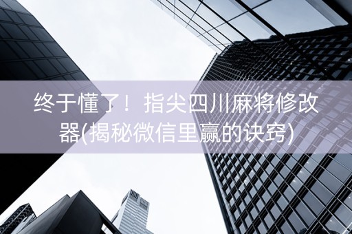 终于懂了！指尖四川麻将修改器(揭秘微信里赢的诀窍)