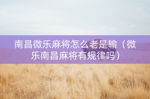 南昌微乐麻将怎么老是输（微乐南昌麻将有规律吗）