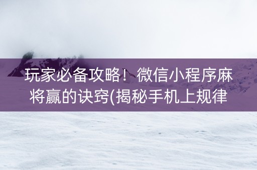 玩家必备攻略！微信小程序麻将赢的诀窍(揭秘手机上规律攻略)