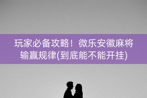 玩家必备攻略！微乐安徽麻将输赢规律(到底能不能开挂)