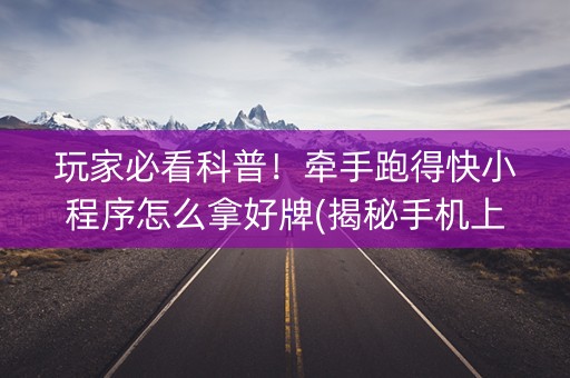 玩家必看科普！牵手跑得快小程序怎么拿好牌(揭秘手机上胡牌神器)