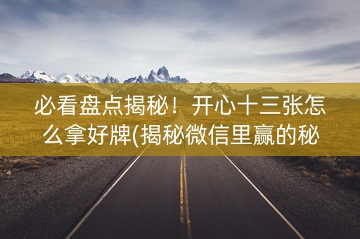 必看盘点揭秘！开心十三张怎么拿好牌(揭秘微信里赢的秘诀)