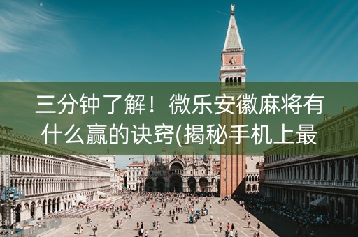 三分钟了解！微乐安徽麻将有什么赢的诀窍(揭秘手机上最新神器下载)