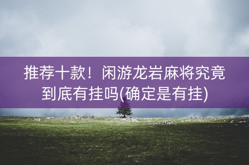 推荐十款！闲游龙岩麻将究竟到底有挂吗(确定是有挂)