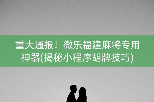 重大通报！微乐福建麻将专用神器(揭秘小程序胡牌技巧)