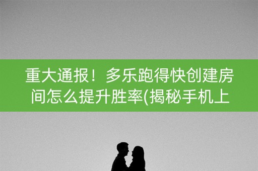 重大通报！多乐跑得快创建房间怎么提升胜率(揭秘手机上助赢软件)
