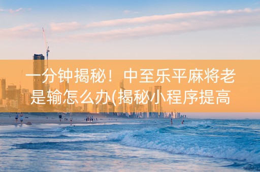 一分钟揭秘！中至乐平麻将老是输怎么办(揭秘小程序提高胜率)
