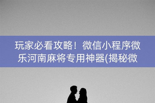 玩家必看攻略！微信小程序微乐河南麻将专用神器(揭秘微信里插件免费)