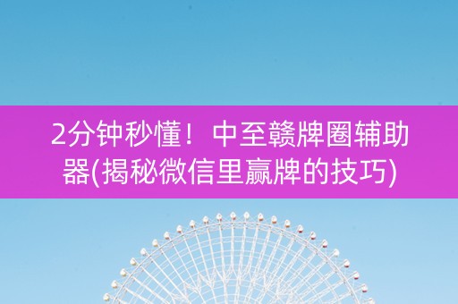 2分钟秒懂！中至赣牌圈辅助器(揭秘微信里赢牌的技巧)