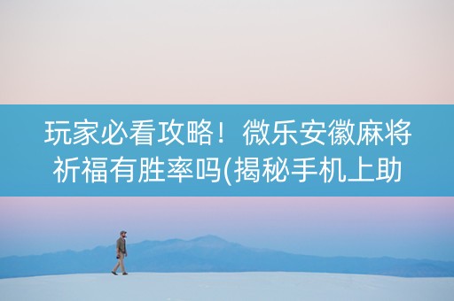 玩家必看攻略！微乐安徽麻将祈福有胜率吗(揭秘手机上助攻神器)